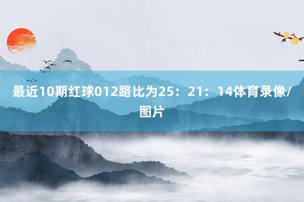 最近10期红球012路比为25：21：14体育录像/图片