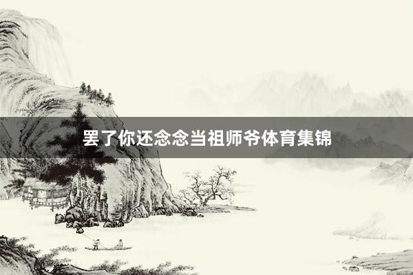 罢了你还念念当祖师爷体育集锦