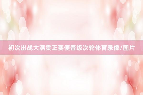 初次出战大满贯正赛便晋级次轮体育录像/图片