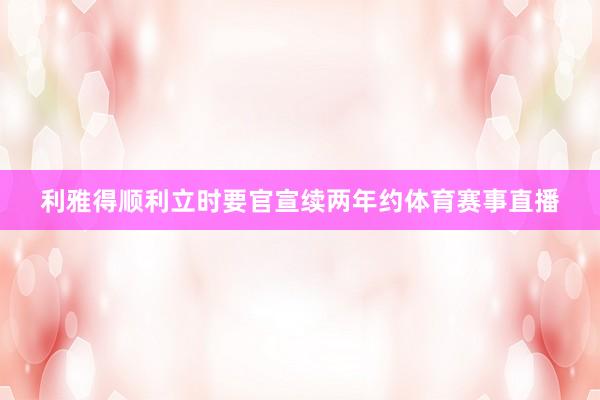 利雅得顺利立时要官宣续两年约体育赛事直播