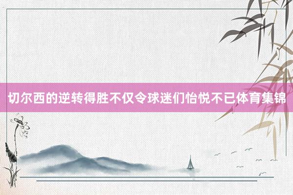 切尔西的逆转得胜不仅令球迷们怡悦不已体育集锦