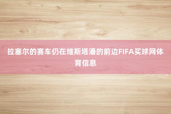 拉塞尔的赛车仍在维斯塔潘的前边FIFA买球网体育信息