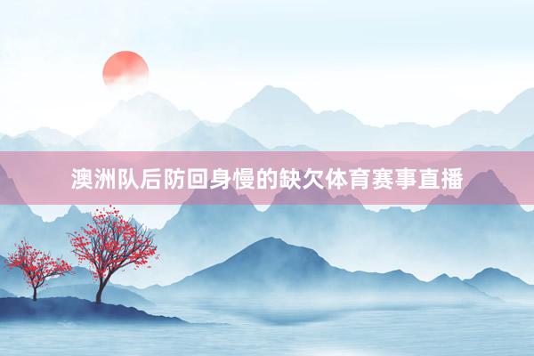 澳洲队后防回身慢的缺欠体育赛事直播