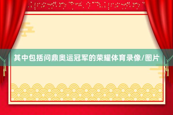 其中包括问鼎奥运冠军的荣耀体育录像/图片