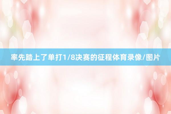率先踏上了单打1/8决赛的征程体育录像/图片