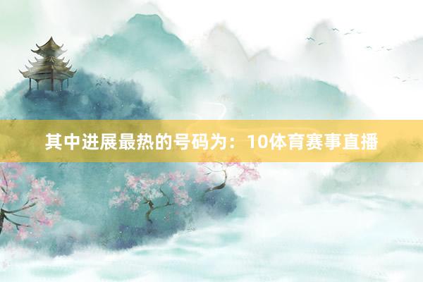 其中进展最热的号码为：10体育赛事直播