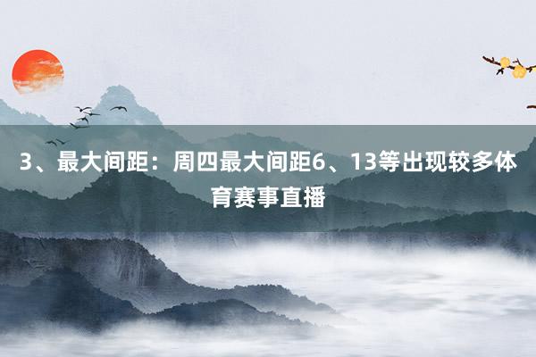 3、最大间距：周四最大间距6、13等出现较多体育赛事直播