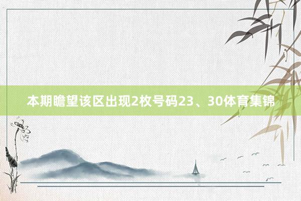 本期瞻望该区出现2枚号码23、30体育集锦