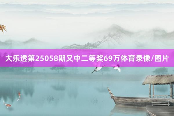 大乐透第25058期又中二等奖69万体育录像/图片