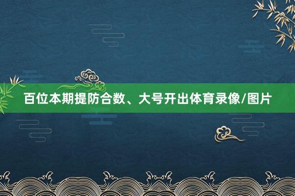 百位本期提防合数、大号开出体育录像/图片