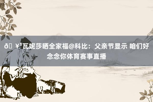 🥹瓦妮莎晒全家福@科比：父亲节显示 咱们好念念你体育赛事直播