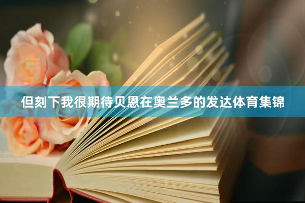 但刻下我很期待贝恩在奥兰多的发达体育集锦