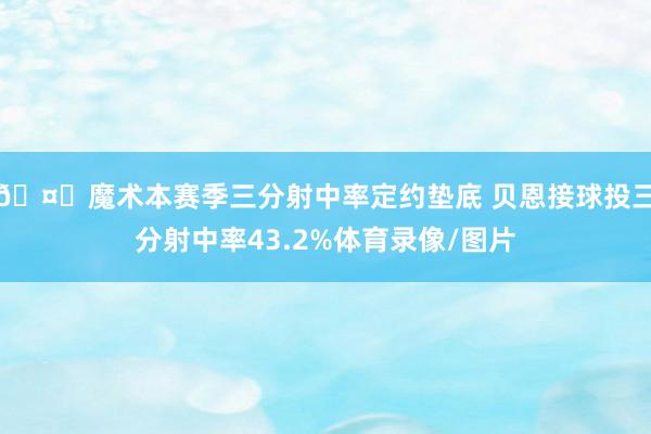 🤔魔术本赛季三分射中率定约垫底 贝恩接球投三分射中率43.2%体育录像/图片