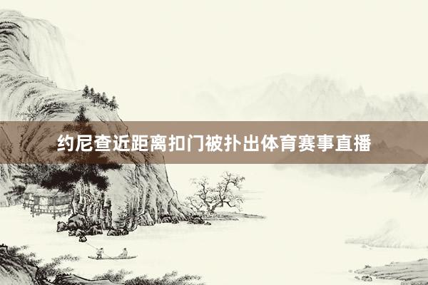 约尼查近距离扣门被扑出体育赛事直播