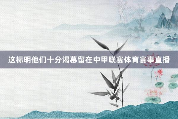 这标明他们十分渴慕留在中甲联赛体育赛事直播