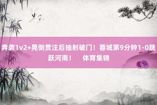奔袭1v2+晃倒贯注后抽射破门！蓉城第9分钟1-0跳跃河南！    体育集锦