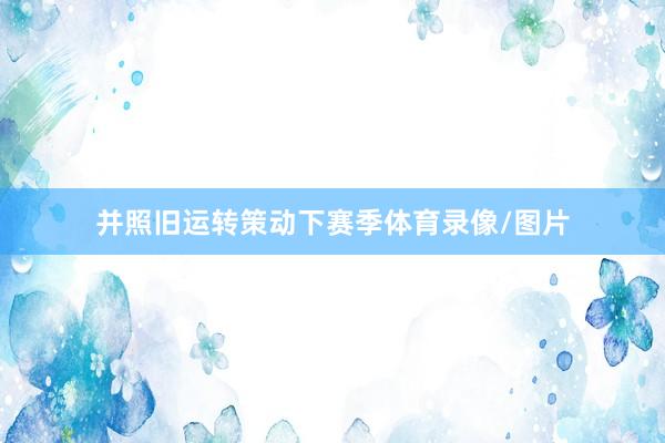 并照旧运转策动下赛季体育录像/图片