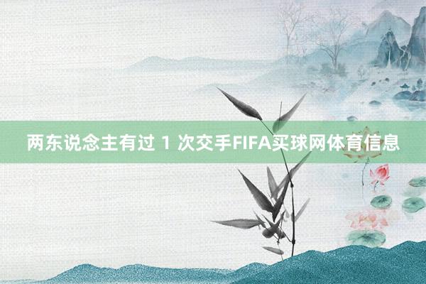 两东说念主有过 1 次交手FIFA买球网体育信息
