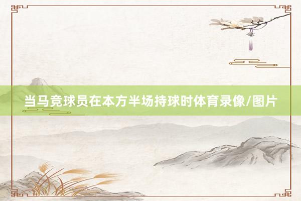 当马竞球员在本方半场持球时体育录像/图片