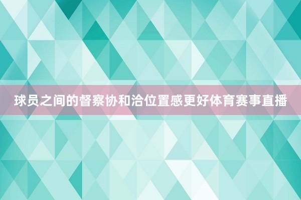 球员之间的督察协和洽位置感更好体育赛事直播