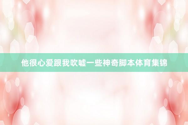 他很心爱跟我吹嘘一些神奇脚本体育集锦