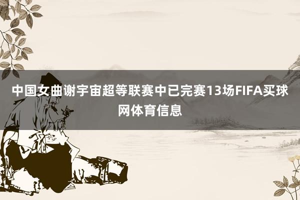 中国女曲谢宇宙超等联赛中已完赛13场FIFA买球网体育信息