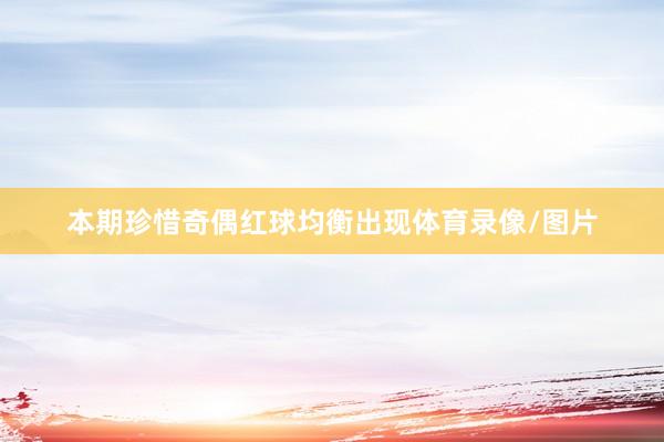 本期珍惜奇偶红球均衡出现体育录像/图片