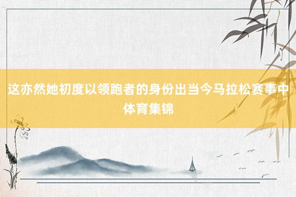 这亦然她初度以领跑者的身份出当今马拉松赛事中体育集锦