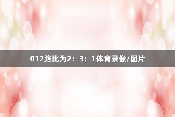 012路比为2：3：1体育录像/图片