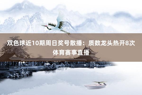 双色球近10期周日奖号散播：质数龙头热开8次体育赛事直播