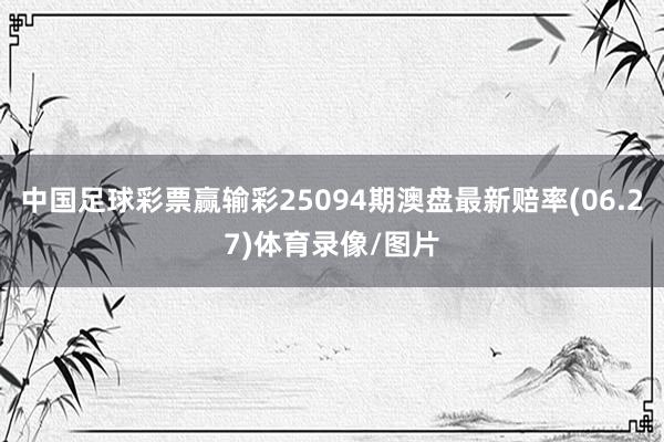 中国足球彩票赢输彩25094期澳盘最新赔率(06.27)体育录像/图片
