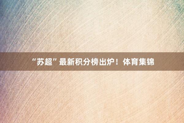 “苏超”最新积分榜出炉！体育集锦
