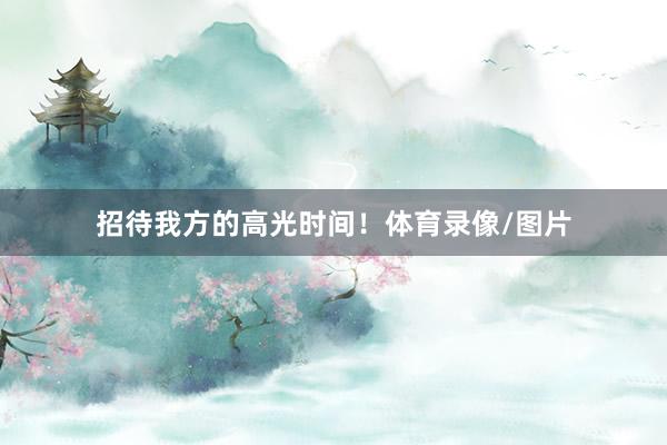 招待我方的高光时间！体育录像/图片