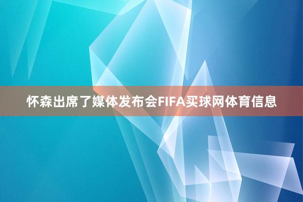 怀森出席了媒体发布会FIFA买球网体育信息
