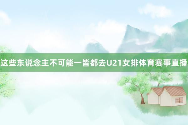 这些东说念主不可能一皆都去U21女排体育赛事直播