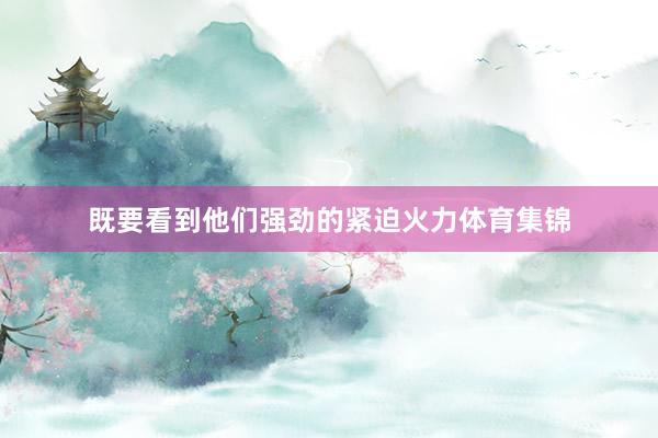 既要看到他们强劲的紧迫火力体育集锦