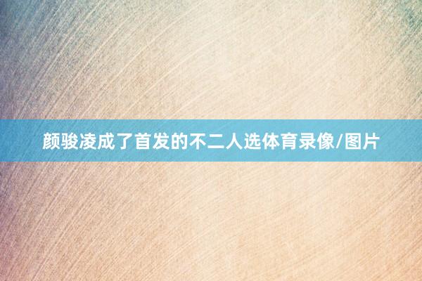 颜骏凌成了首发的不二人选体育录像/图片