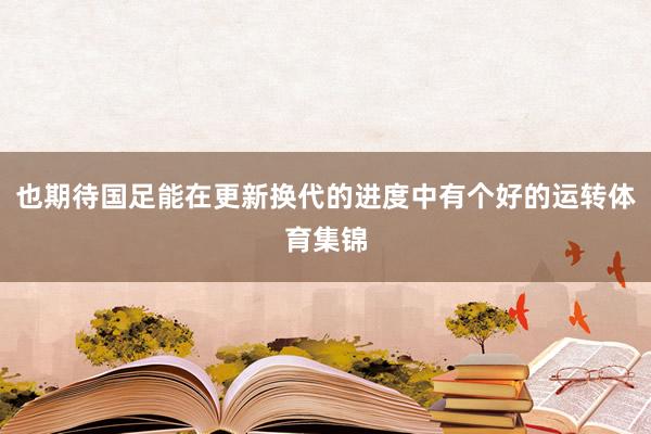 也期待国足能在更新换代的进度中有个好的运转体育集锦