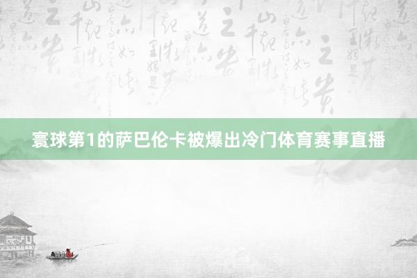寰球第1的萨巴伦卡被爆出冷门体育赛事直播