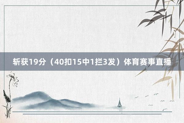 斩获19分（40扣15中1拦3发）体育赛事直播