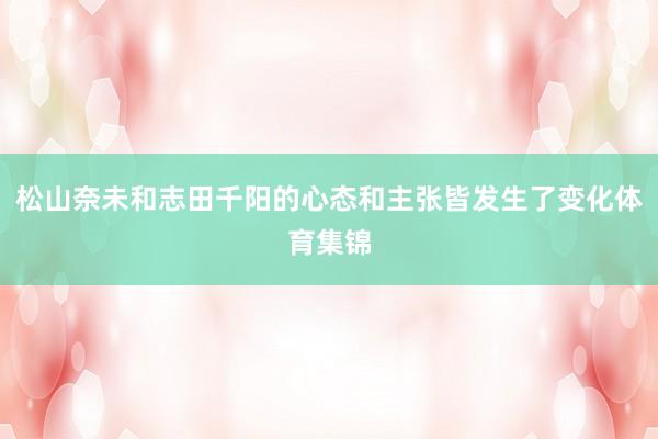 松山奈未和志田千阳的心态和主张皆发生了变化体育集锦