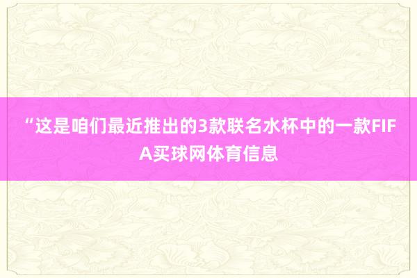“这是咱们最近推出的3款联名水杯中的一款FIFA买球网体育信息