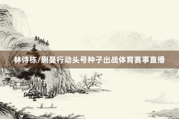 林诗栋/蒯曼行动头号种子出战体育赛事直播