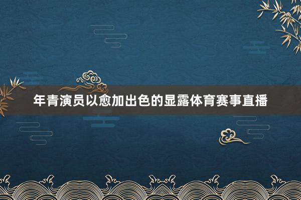 年青演员以愈加出色的显露体育赛事直播