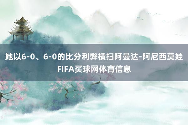 她以6-0、6-0的比分利弊横扫阿曼达-阿尼西莫娃FIFA买球网体育信息