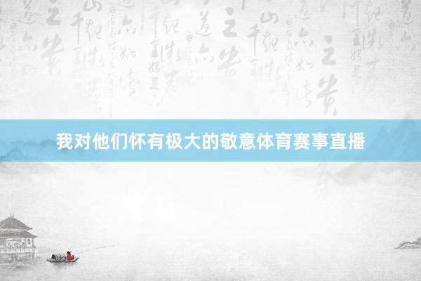 我对他们怀有极大的敬意体育赛事直播