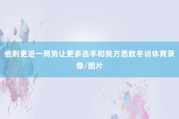 他则更进一局势让更多选手和我方悉数冬训体育录像/图片