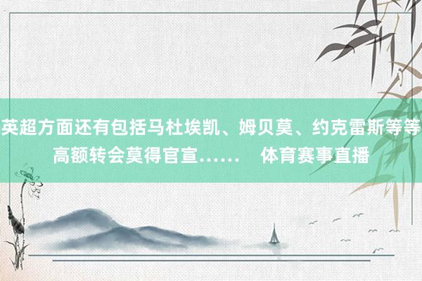 英超方面还有包括马杜埃凯、姆贝莫、约克雷斯等等高额转会莫得官宣……    体育赛事直播