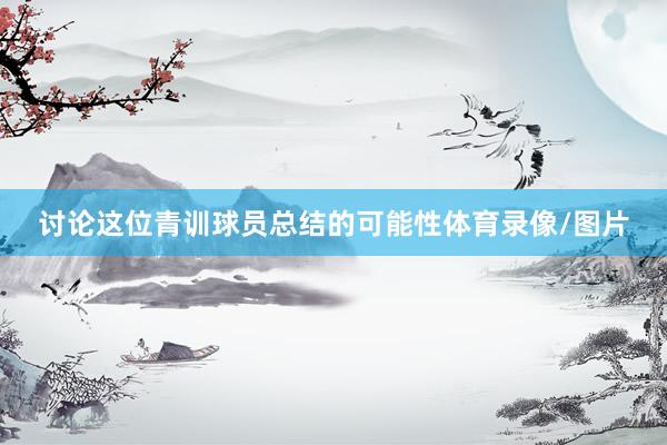 讨论这位青训球员总结的可能性体育录像/图片