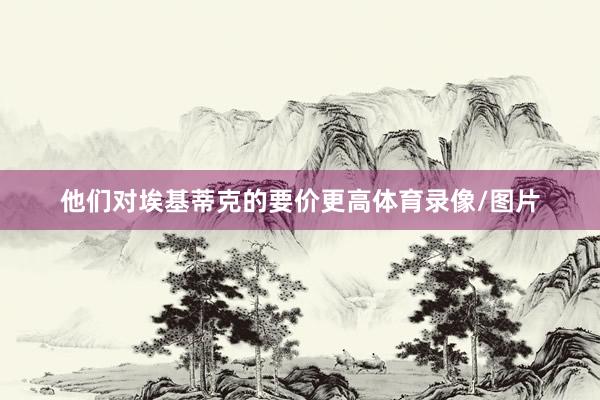 他们对埃基蒂克的要价更高体育录像/图片